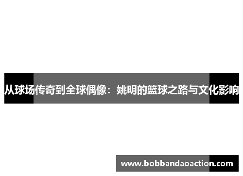 从球场传奇到全球偶像：姚明的篮球之路与文化影响