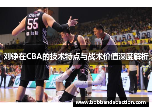 刘铮在CBA的技术特点与战术价值深度解析