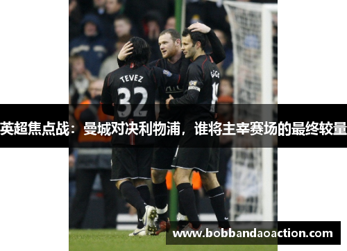 英超焦点战：曼城对决利物浦，谁将主宰赛场的最终较量