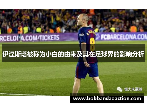 伊涅斯塔被称为小白的由来及其在足球界的影响分析