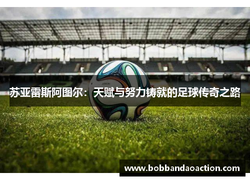 苏亚雷斯阿图尔：天赋与努力铸就的足球传奇之路