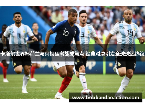 卡塔尔世界杯荷兰与阿根廷激战成焦点 经典对决引发全球球迷热议