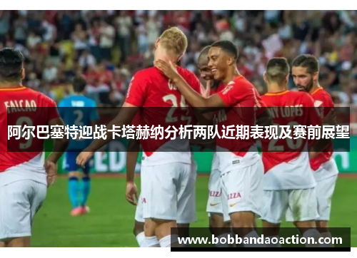 阿尔巴塞特迎战卡塔赫纳分析两队近期表现及赛前展望
