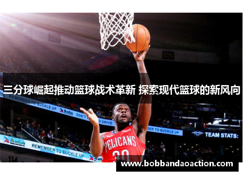 三分球崛起推动篮球战术革新 探索现代篮球的新风向