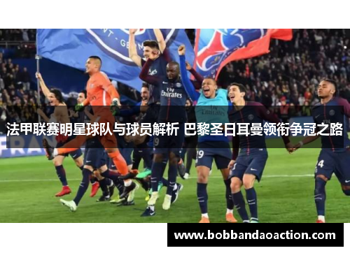 法甲联赛明星球队与球员解析 巴黎圣日耳曼领衔争冠之路