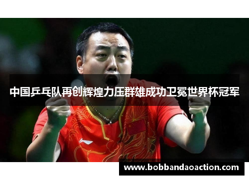中国乒乓队再创辉煌力压群雄成功卫冕世界杯冠军