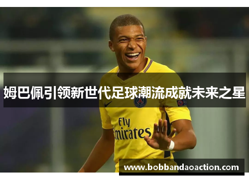 姆巴佩引领新世代足球潮流成就未来之星