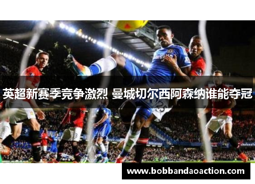 英超新赛季竞争激烈 曼城切尔西阿森纳谁能夺冠