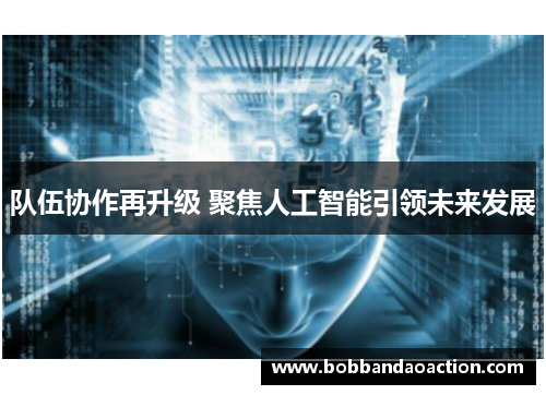 队伍协作再升级 聚焦人工智能引领未来发展
