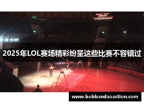 2025年LOL赛场精彩纷呈这些比赛不容错过