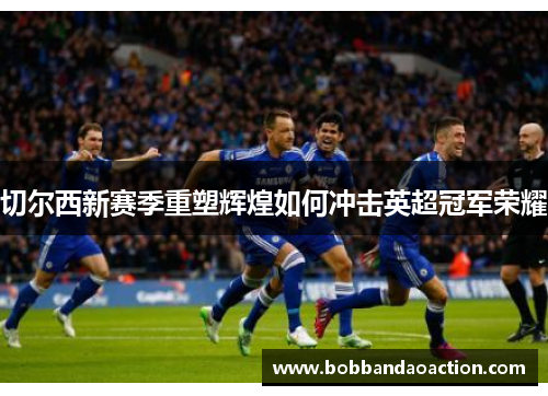 切尔西新赛季重塑辉煌如何冲击英超冠军荣耀
