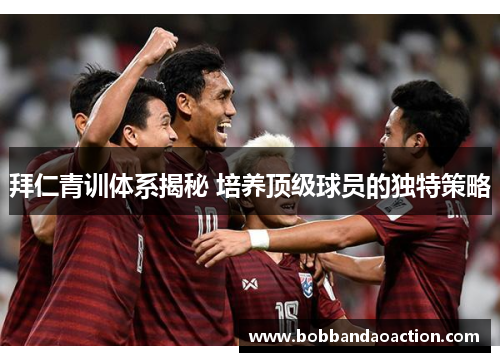拜仁青训体系揭秘 培养顶级球员的独特策略