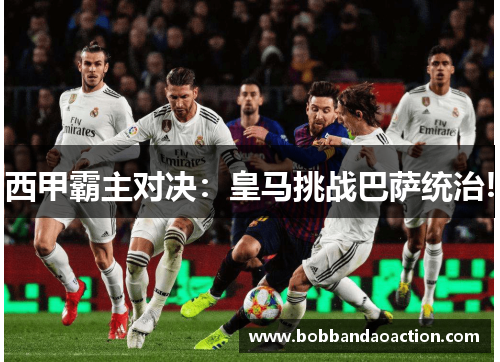 西甲霸主对决：皇马挑战巴萨统治!