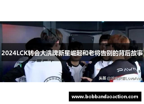 2024LCK转会大洗牌新星崛起和老将告别的背后故事