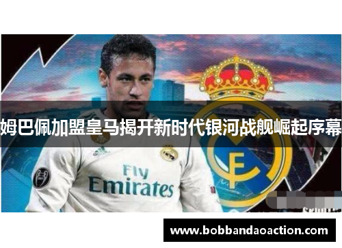 姆巴佩加盟皇马揭开新时代银河战舰崛起序幕