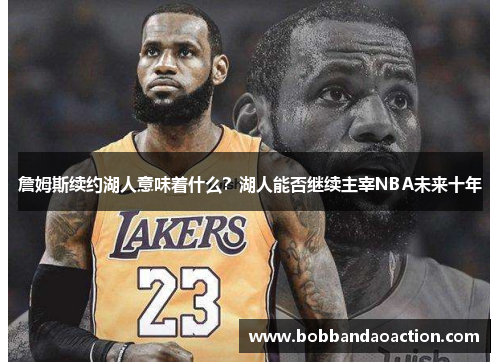 詹姆斯续约湖人意味着什么？湖人能否继续主宰NBA未来十年