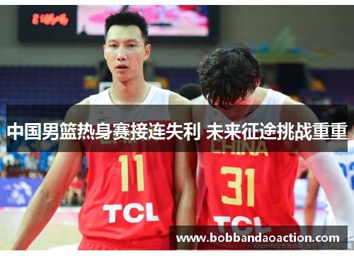 中国男篮热身赛接连失利 未来征途挑战重重