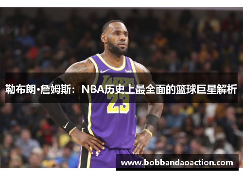 勒布朗·詹姆斯：NBA历史上最全面的篮球巨星解析
