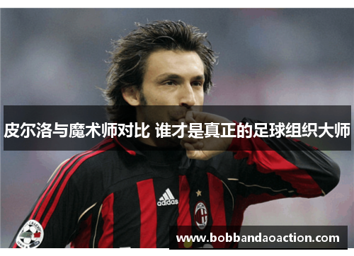 皮尔洛与魔术师对比 谁才是真正的足球组织大师
