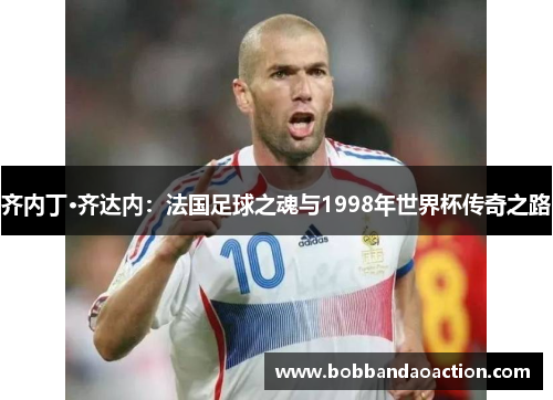 齐内丁·齐达内：法国足球之魂与1998年世界杯传奇之路
