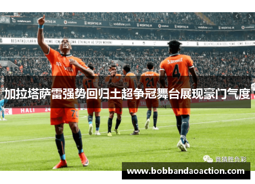 加拉塔萨雷强势回归土超争冠舞台展现豪门气度
