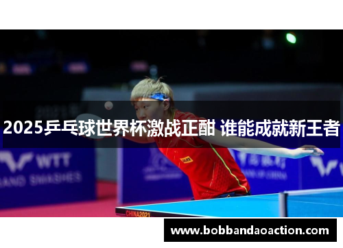 2025乒乓球世界杯激战正酣 谁能成就新王者