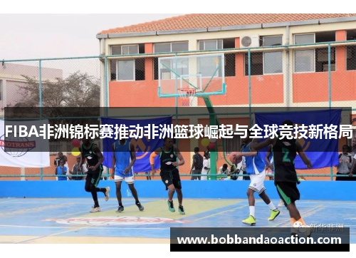 FIBA非洲锦标赛推动非洲篮球崛起与全球竞技新格局