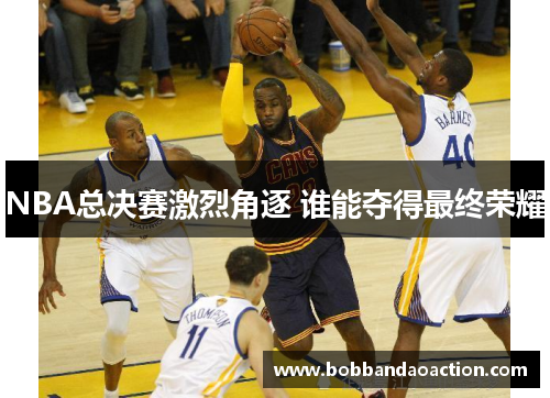 NBA总决赛激烈角逐 谁能夺得最终荣耀