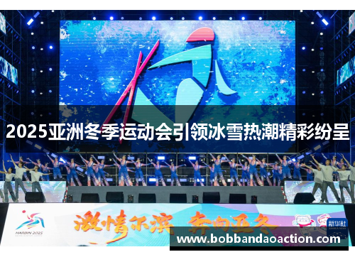 2025亚洲冬季运动会引领冰雪热潮精彩纷呈