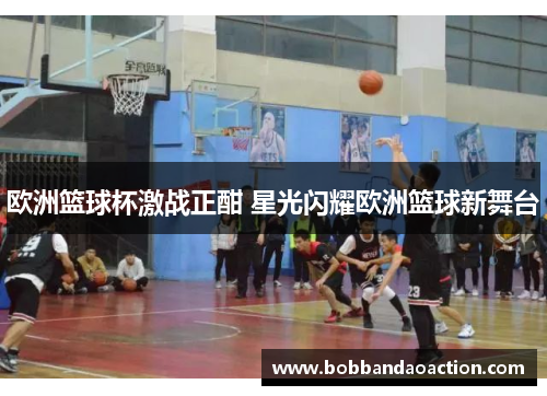 欧洲篮球杯激战正酣 星光闪耀欧洲篮球新舞台