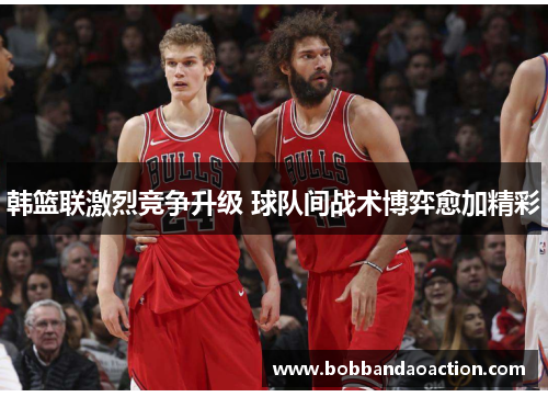 韩篮联激烈竞争升级 球队间战术博弈愈加精彩