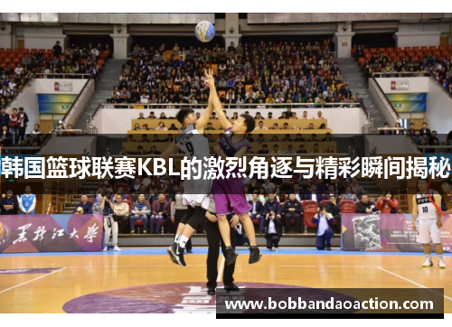 韩国篮球联赛KBL的激烈角逐与精彩瞬间揭秘