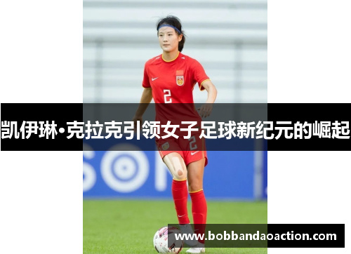 凯伊琳·克拉克引领女子足球新纪元的崛起