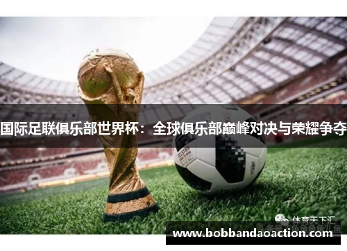 国际足联俱乐部世界杯：全球俱乐部巅峰对决与荣耀争夺