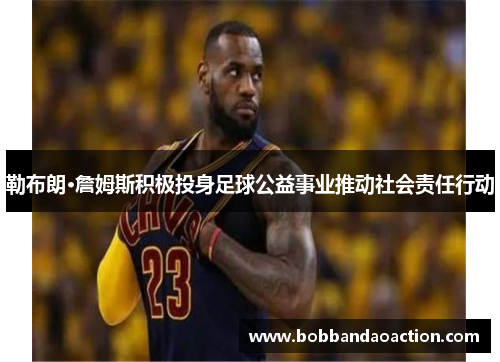 勒布朗·詹姆斯积极投身足球公益事业推动社会责任行动