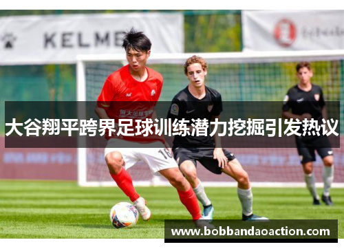 大谷翔平跨界足球训练潜力挖掘引发热议