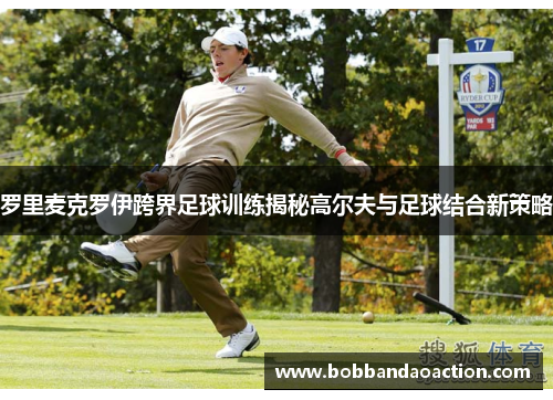 罗里麦克罗伊跨界足球训练揭秘高尔夫与足球结合新策略