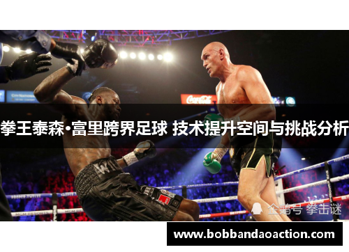 拳王泰森·富里跨界足球 技术提升空间与挑战分析
