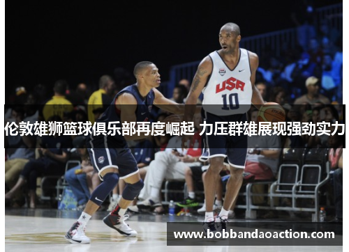 伦敦雄狮篮球俱乐部再度崛起 力压群雄展现强劲实力
