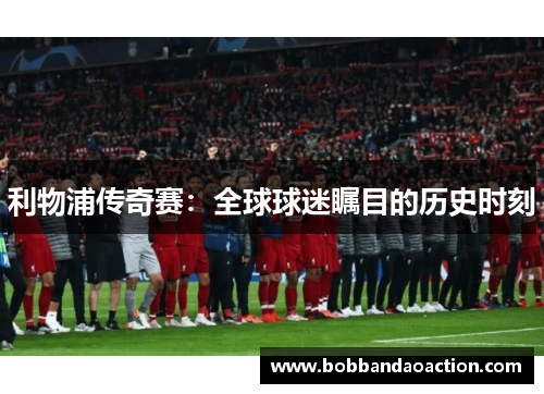 利物浦传奇赛：全球球迷瞩目的历史时刻