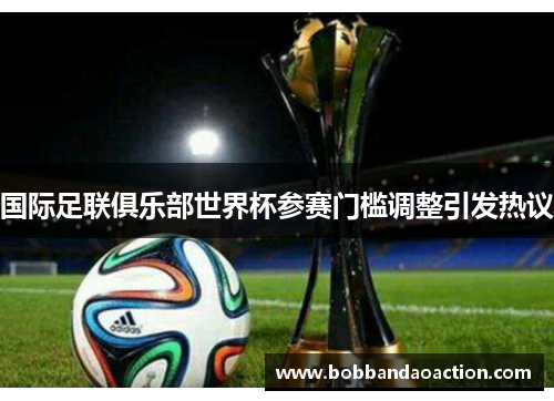 国际足联俱乐部世界杯参赛门槛调整引发热议