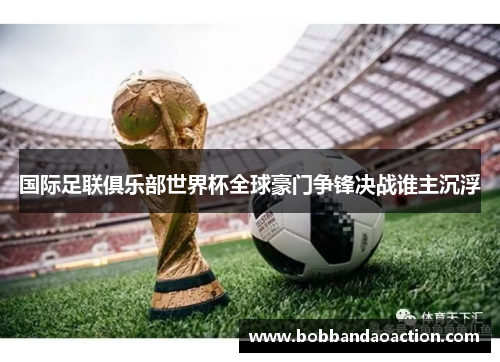 国际足联俱乐部世界杯全球豪门争锋决战谁主沉浮