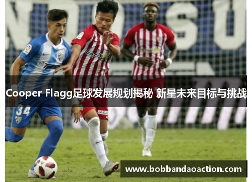 Cooper Flagg足球发展规划揭秘 新星未来目标与挑战