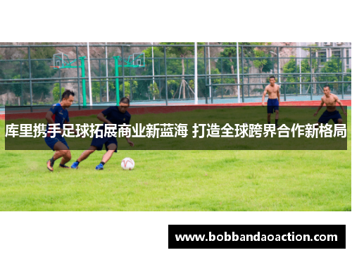 库里携手足球拓展商业新蓝海 打造全球跨界合作新格局