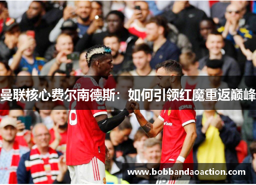 曼联核心费尔南德斯：如何引领红魔重返巅峰